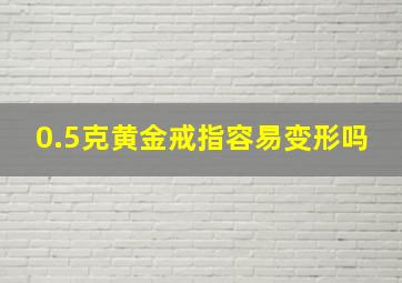 0.5克黄金戒指容易变形吗