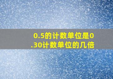 0.5的计数单位是0.30计数单位的几倍