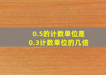 0.5的计数单位是0.3计数单位的几倍