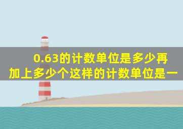 0.63的计数单位是多少再加上多少个这样的计数单位是一