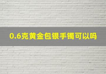 0.6克黄金包银手镯可以吗