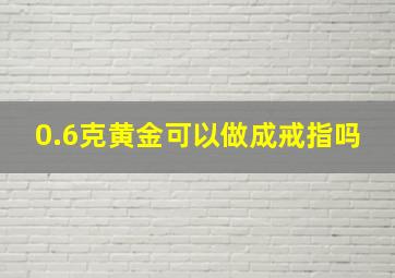 0.6克黄金可以做成戒指吗