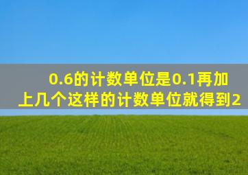 0.6的计数单位是0.1再加上几个这样的计数单位就得到2