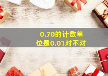 0.70的计数单位是0.01对不对