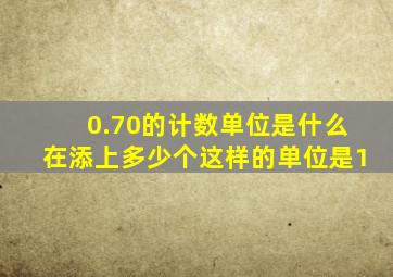 0.70的计数单位是什么在添上多少个这样的单位是1