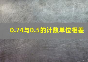 0.74与0.5的计数单位相差