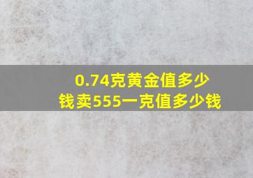 0.74克黄金值多少钱卖555一克值多少钱