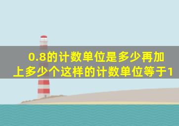 0.8的计数单位是多少再加上多少个这样的计数单位等于1