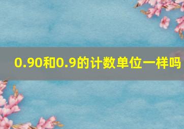 0.90和0.9的计数单位一样吗