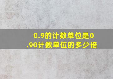 0.9的计数单位是0.90计数单位的多少倍