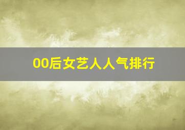 00后女艺人人气排行