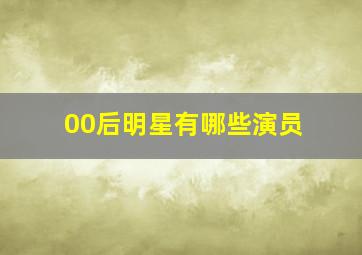 00后明星有哪些演员