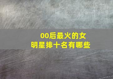 00后最火的女明星排十名有哪些