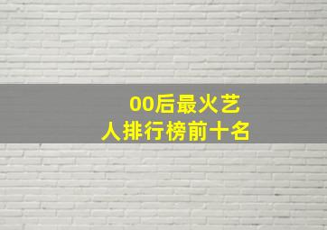 00后最火艺人排行榜前十名