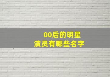 00后的明星演员有哪些名字