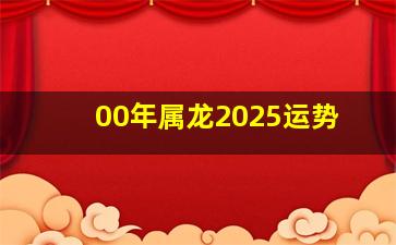 00年属龙2025运势