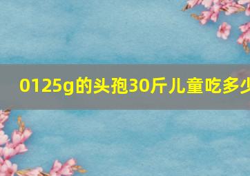 0125g的头孢30斤儿童吃多少