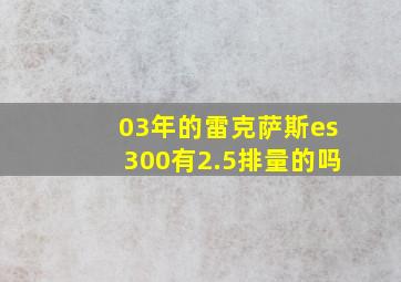 03年的雷克萨斯es300有2.5排量的吗