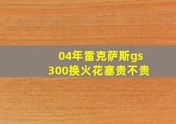 04年雷克萨斯gs300换火花塞贵不贵