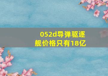 052d导弹驱逐舰价格只有18亿