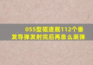 055型驱逐舰112个垂发导弹发射完后再息么装弹