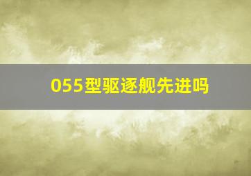 055型驱逐舰先进吗