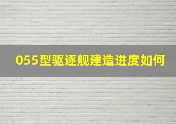 055型驱逐舰建造进度如何