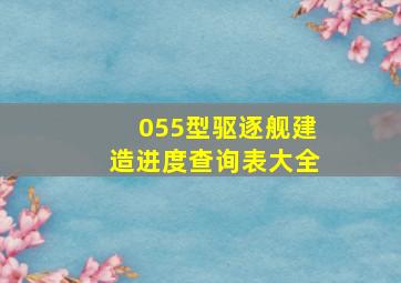 055型驱逐舰建造进度查询表大全