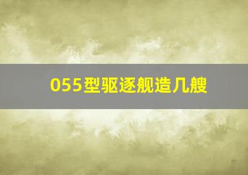 055型驱逐舰造几艘