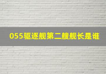 055驱逐舰第二艘舰长是谁