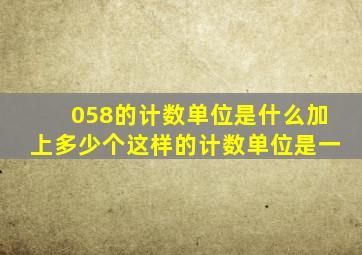 058的计数单位是什么加上多少个这样的计数单位是一