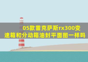 05款雷克萨斯rx300变速箱和分动箱油封平面图一样吗