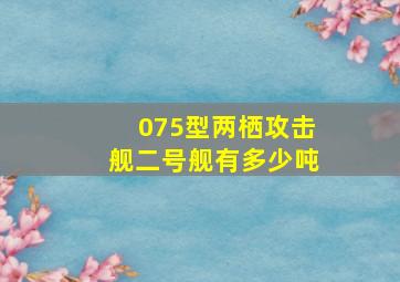 075型两栖攻击舰二号舰有多少吨