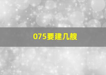 075要建几艘