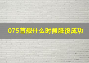 075首舰什么时候服役成功