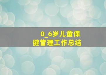 0_6岁儿童保健管理工作总结