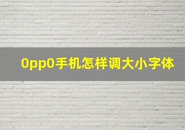 0pp0手机怎样调大小字体