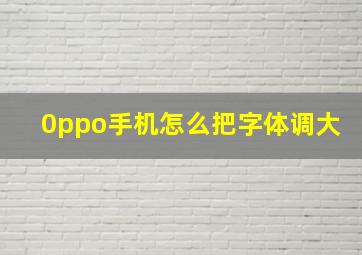 0ppo手机怎么把字体调大