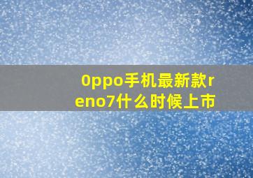 0ppo手机最新款reno7什么时候上市