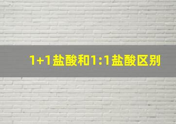 1+1盐酸和1:1盐酸区别