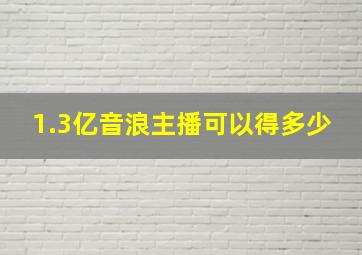 1.3亿音浪主播可以得多少