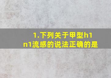 1.下列关于甲型h1n1流感的说法正确的是