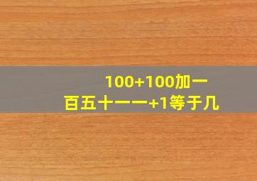 100+100加一百五十一一+1等于几