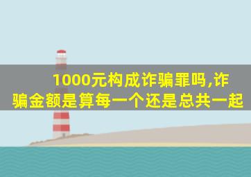 1000元构成诈骗罪吗,诈骗金额是算每一个还是总共一起