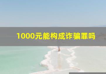 1000元能构成诈骗罪吗