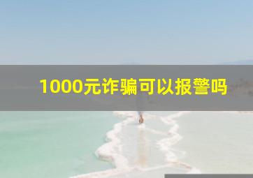 1000元诈骗可以报警吗