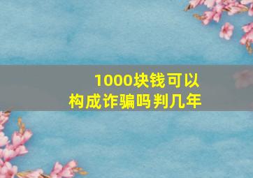 1000块钱可以构成诈骗吗判几年