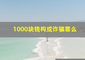 1000块钱构成诈骗罪么