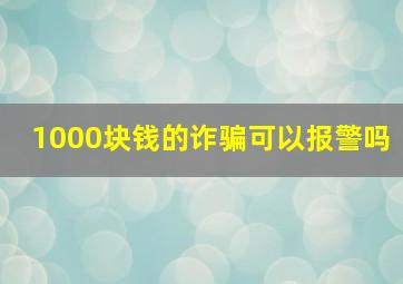 1000块钱的诈骗可以报警吗