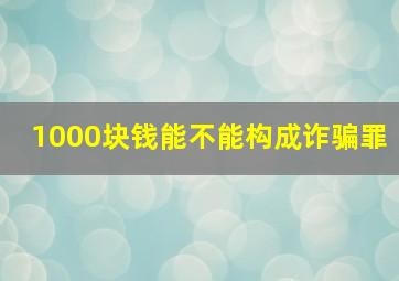 1000块钱能不能构成诈骗罪